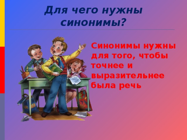 Для чего нужны синонимы? Синонимы нужны для того, чтобы точнее и выразительнее была речь 