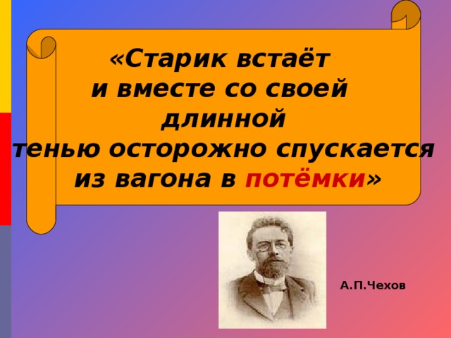 «Старик встаёт и вместе со своей длинной тенью осторожно спускается  из вагона в потёмки » А.П.Чехов 