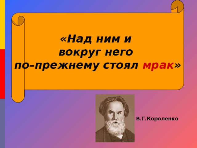 «Над ним и вокруг него по–прежнему стоял мрак » В.Г.Короленко 