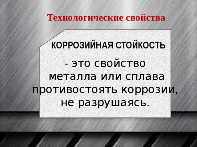 Технологические свойства - это свойство  металла или сплава противостоять коррозии, не разрушаясь. КОРРОЗИЙНАЯ СТОЙКОСТЬ 