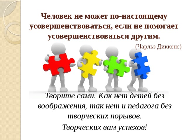 Человек не может по-настоящему усовершенствоваться, если не помогает усовершенствоваться другим.   (Чарльз Диккенс) Творите сами. Как нет детей без воображения, так нет и педагога без творческих порывов. Творческих вам успехов! 