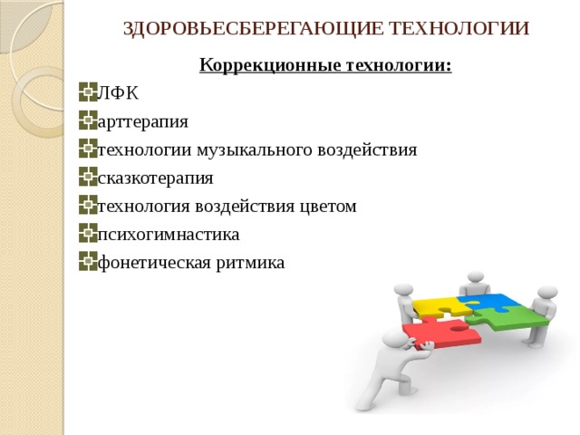 ЗДОРОВЬЕСБЕРЕГАЮЩИЕ ТЕХНОЛОГИИ Коррекционные технологии: ЛФК  арттерапия технологии музыкального воздействия сказкотерапия технология воздействия цветом психогимнастика фонетическая ритмика 