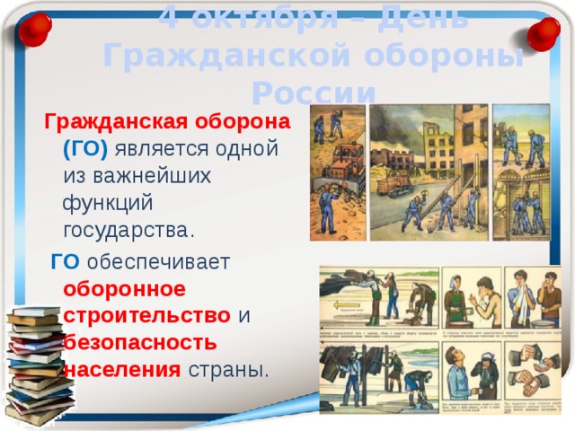 4 октября – День Гражданской обороны России Гражданская оборона (ГО) является одной из важнейших функций государства.  ГО обеспечивает оборонное строительство и безопасность населения страны. 