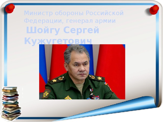 Министр обороны Российской Федерации, генерал армии   Шойгу Сергей Кужугетович   