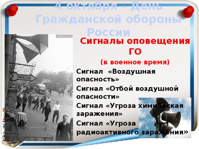 4 октября – День Гражданской обороны России Сигналы оповещения ГО  (в военное время) Сигнал «Воздушная опасность» Сигнал «Отбой воздушной опасности» Сигнал «Угроза химическая заражения»  Сигнал «Угроза радиоактивного заражения »  