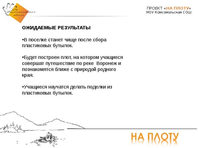 ПРОЕКТ « НА ПЛОТУ » МОУ Комсомольская СОШ ОЖИДАЕМЫЕ РЕЗУЛЬТАТЫ   В поселке станет чище после сбора пластиковых бутылок. Будет построен плот, на котором учащиеся совершат путешествие по реке Воронеж и познакомятся ближе с природой родного края.  Учащиеся научатся делать поделки из пластиковых бутылок.   