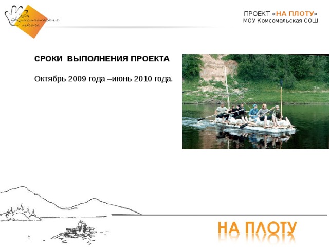 ПРОЕКТ « НА ПЛОТУ » МОУ Комсомольская СОШ СРОКИ ВЫПОЛНЕНИЯ ПРОЕКТА Октябрь 2009 года –июнь 2010 года. 