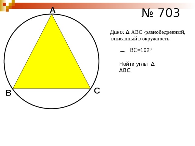 № 703 А Дано: ∆ АВС -равнобедренный, вписанный в окружность ͜ ВС=102 ⁰ Найти углы ∆ АВС  С В 