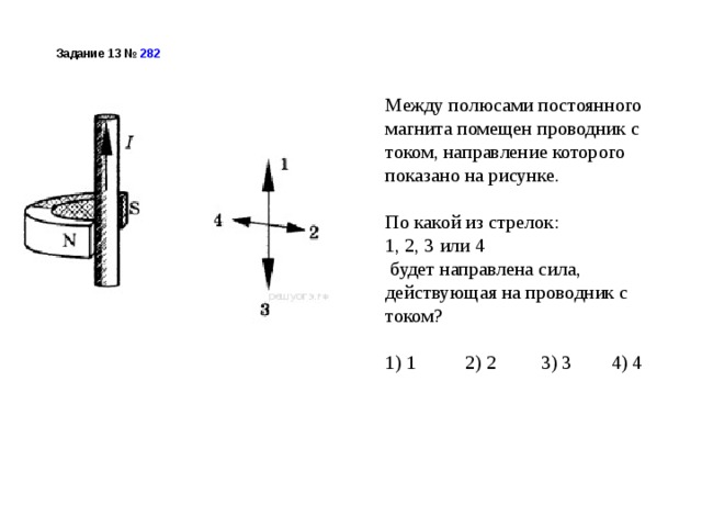 Задание 13 №  282  Между полюсами постоянного магнита помещен проводник с током, направление которого показано на рисунке. По какой из стрелок: 1, 2, 3 или 4   будет направлена сила, действующая на проводник с током? 1) 1 2) 2 3) 3 4) 4 