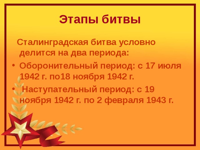Этапы битвы  Сталинградская битва условно делится на два периода: Оборонительный период: с 17 июля 1942 г. по18 ноября 1942 г.  Наступательный период: с 19 ноября 1942 г. по 2 февраля 1943 г. 