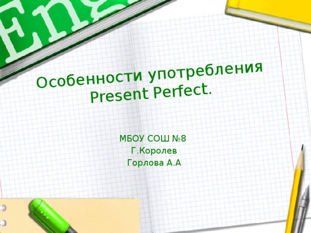 Особенности употребления Present Perfect. МБОУ СОШ №8 Г.Королев Горлова А.А  