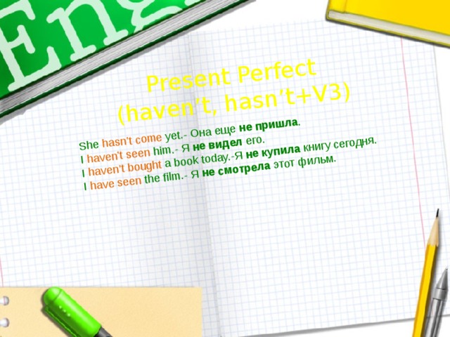 She hasn’t come yet.- Она еще не пришла . I haven’t seen him.- Я не видел его. Present Perfect I  haven’t bought  a book today.-Я не купила книгу сегодня.  (haven’t, hasn’t+V3) I  have seen   the film.- Я не смотрела этот фильм. 
