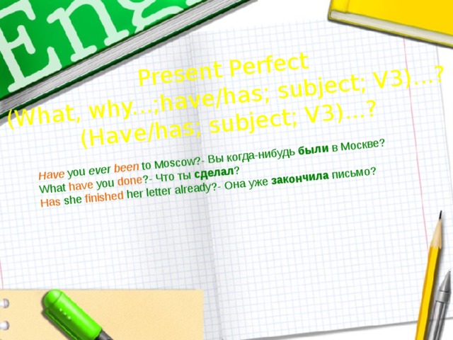 Have  you  ever been  to Moscow?-   Вы когда-нибудь были в Москве?  What have you done ?- Что ты сделал ? Present Perfect Has she finished her letter already?- Она уже закончила письмо? (What, why...;have/has; subject; V3)...? (Have/has; subject; V3)...? 
