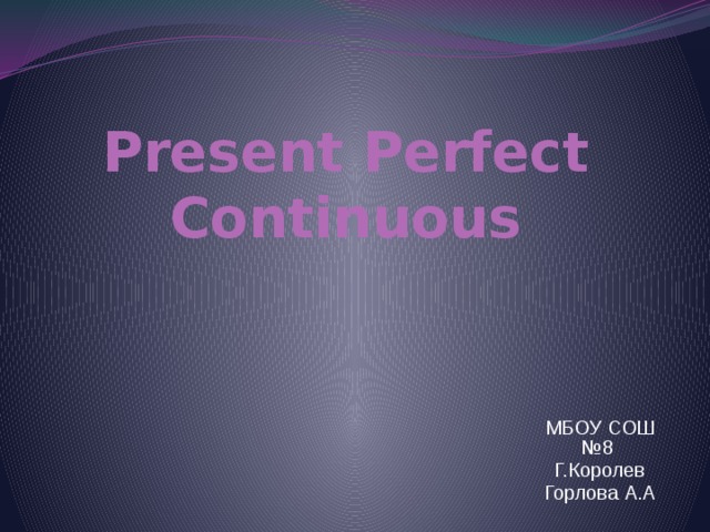 Present Perfect Continuous МБОУ СОШ №8 Г.Королев Горлова А.А 