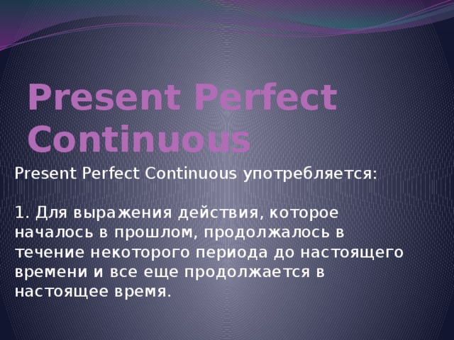Present Perfect Continuous Present Perfect Continuous употребляется:   1. Для выражения действия, которое началось в прошлом, продолжалось в течение некоторого периода до настоящего времени и все еще продолжается в настоящее время. 