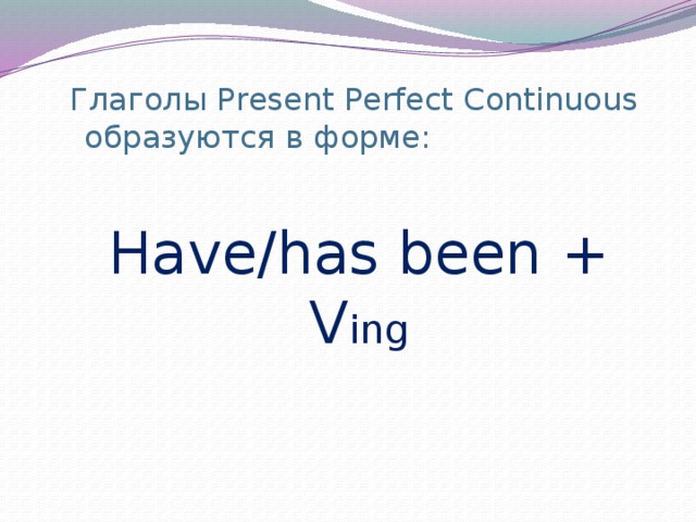  Глаголы Present Perfect Continuous  образуются в форме:    Have/has been + V ing 