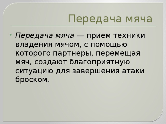 Передача мяча Передача мяча  — прием техники владения мячом, с помощью которого партнеры, перемещая мяч, создают благоприятную ситуацию для завершения атаки броском.