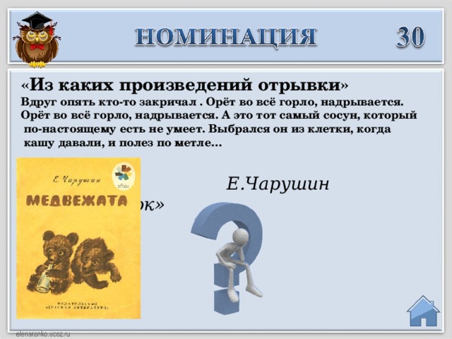 «Из каких произведений отрывки» Вдруг опять кто-то закричал . Орёт во всё горло, надрывается. Орёт во всё горло, надрывается. А это тот самый сосун, который  по-настоящему есть не умеет. Выбрался он из клетки, когда  кашу давали, и полез по метле…  Е.Чарушин «Медвежонок»