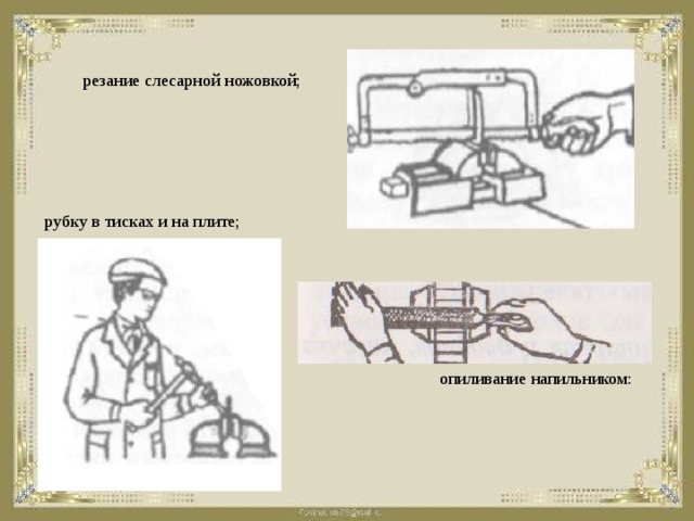 резание слесарной ножовкой;  рубку в тисках и на плите; опиливание напильником:  