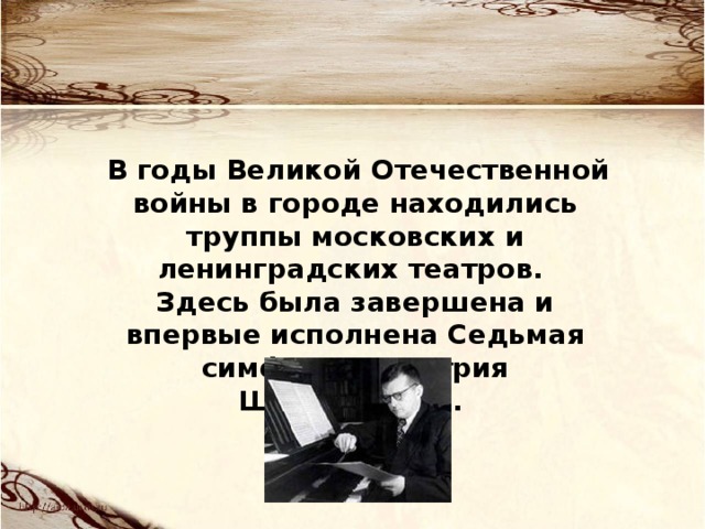  В годы Великой Отечественной войны в городе находились труппы московских и ленинградских театров. Здесь была завершена и впервые исполнена Седьмая симфония Дмитрия Шостаковича. 