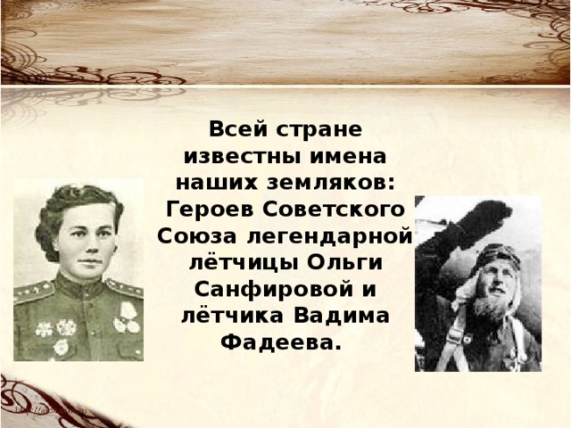 Всей стране известны имена наших земляков: Героев Советского Союза легендарной лётчицы Ольги Санфировой и лётчика Вадима Фадеева. 
