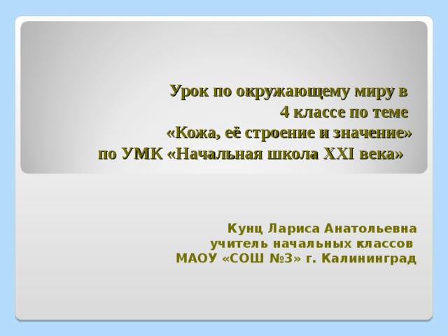 Урок по окружающему миру в  4 классе по теме  «Кожа, её строение и значение»  по УМК «Начальная школа ХХI века»   Кунц Лариса Анатольевна учитель начальных классов МАОУ «СОШ №3» г. Калининград 