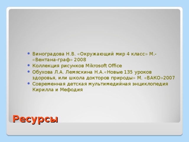 Виноградова Н.В. «Окружающий мир 4 класс» М.- «Вентана-граф» 2008 Коллекция рисунков Mikrosoft Office Обухова Л.А. Лемяскина Н.А.«Новые 135 уроков здоровья, или школа докторов природы» М. «ВАКО»2007 Современная детская мультимедийная энциклопедия Кирилла и Мефодия    Ресурсы 