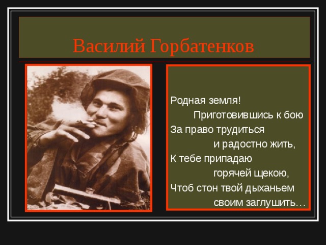  Василий Горбатенков Родная земля!  Приготовившись к бою За право трудиться  и радостно жить, К тебе припадаю  горячей щекою, Чтоб стон твой дыханьем  своим заглушить… 