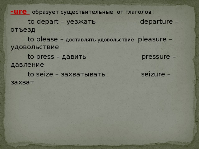 -ure  образует существительные от глаголов :  to depart – уезжать departure – отъезд  to please – доставлять удовольствие pleasure – удовольствие  to press – давить pressure – давление  to seize – захватывать seizure – захват 