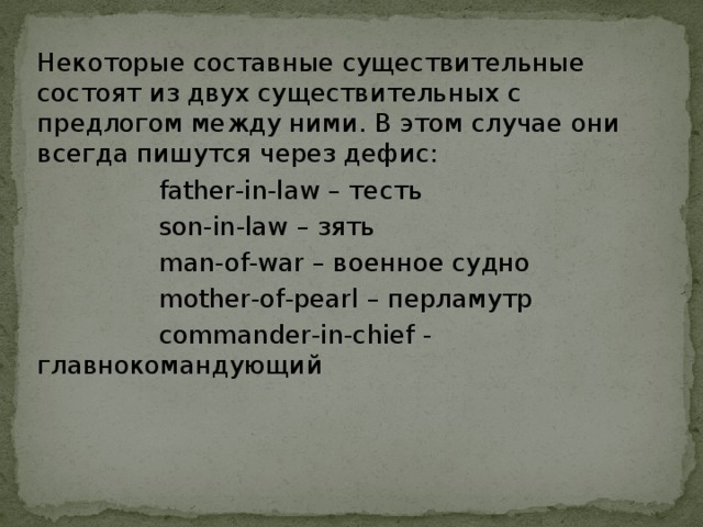 Некоторые составные существительные состоят из двух существительных с предлогом между ними. В этом случае они всегда пишутся через дефис:  father-in-law – тесть  son-in-law – зять  man-of-war – военное судно  mother-of-pearl – перламутр  commander-in-chief - главнокомандующий 