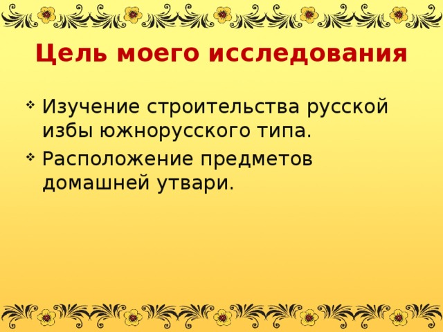 Цель моего исследования Изучение строительства русской избы южнорусского типа. Расположение предметов домашней утвари. 