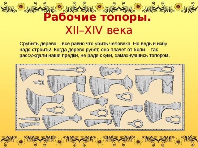 Рабочие топоры.    XII–XIV века Срубить дерево – все равно что убить человека. Но ведь и избу надо строить! Когда дерево рубят, оно плачет от боли - так рассуждали наши предки, не ради скуки, замахнувшись топором. 