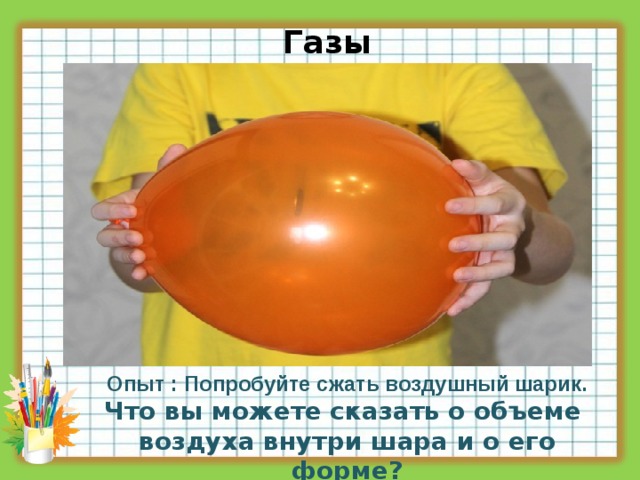 Газы Опыт : Попробуйте сжать воздушный шарик. Что вы можете сказать о объеме воздуха внутри шара и о его форме? 