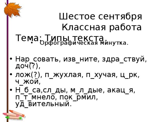  Шестое сентября  Классная работа  Тема: Типы текста. Орфографическая минутка.  Нар_совать, изв_ните, здра_ствуй, доч(?), лож(?), п_жухлая, п_хучая, ц_рк, ч_жой, Н_б_са,сл_ды, м_л_дые, акац_я, п_т_мнело, пок_рмил, уд_вительный. 