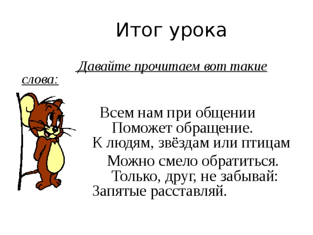  Итог урока   Давайте прочитаем вот такие слова:  Всем нам при общении  Поможет обращение.  К людям, звёздам или птицам  Можно смело обратиться.  Только, друг, не забывай:  Запятые расставляй. 