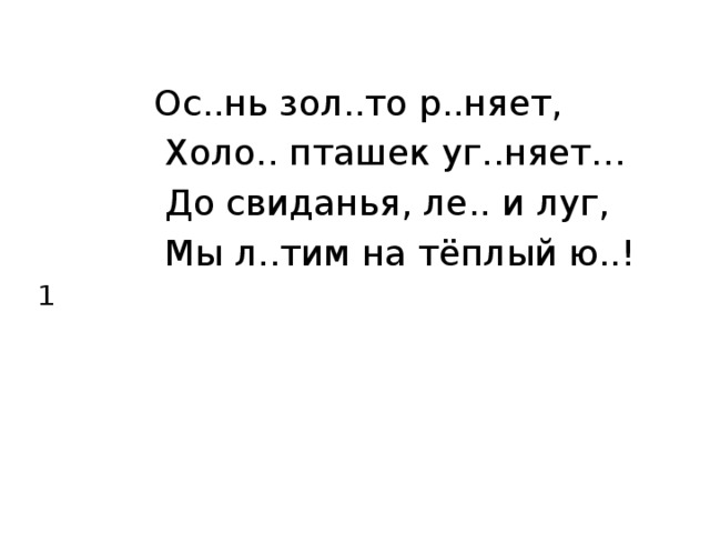    Ос..нь зол..то р..няет,    Холо.. пташек уг..няет…    До свиданья, ле.. и луг,    Мы л..тим на тёплый ю..! 1 