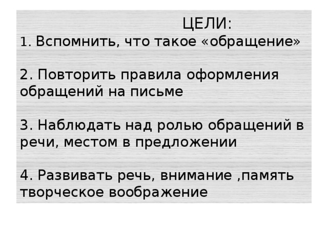  ЦЕЛИ:  1. Вспомнить, что такое «обращение»   2. Повторить правила оформления обращений на письме   3. Наблюдать над ролью обращений в речи, местом в предложении   4. Развивать речь, внимание ,память творческое воображение 