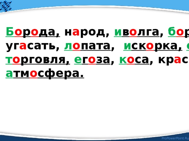 Б о р о да, н а род, и в о лга , б о рьба,  уг а сать, л о пата , и ск о рка,  о г о ворка , т о рговля,  е г о за , к о са , кр а ситель, а тм о сфера. 