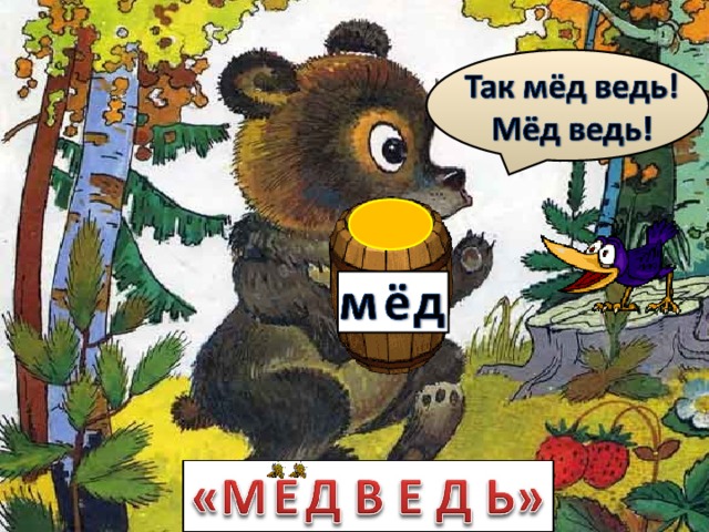 Жил-был в лесу добродушный, огромный, неуклюжий зверь. Кто его звал «Топтыгиным», кто «Хозяином», кто «Михайло Потапычем». А любил он больше всего...мёд. Как услышит запах мёда - прямо голову теряет! А перед друзьями своими оправдывается: - Так мёд ведь! Мёд ведь! Вот и прозвали его «Мёдведь». Стал он своё новое имя носить, а точки над буквой «Ё» в этом имени так и вьются над ним, так и жалят, точно пчёлы! Махнул он своей когтистой лапой, да и смахнул точки. И стал с тех пор называться медведь и писаться с буквой «Е».  