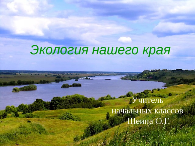 Экология нашего края Учитель начальных классов  Шеина О.Г. 