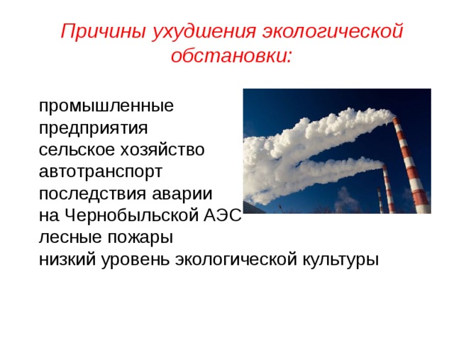 Причины ухудшения экологической обстановки: промышленные предприятия сельское хозяйство автотранспорт последствия аварии на Чернобыльской АЭС лесные пожары низкий уровень экологической культуры 