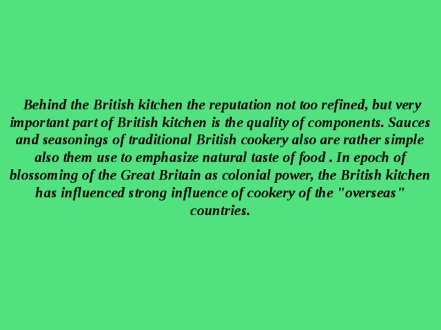 Behind the British kitchen the reputation not too refined, but very important part of British kitchen is the quality of components. Sauces and seasonings of traditional British cookery also are rather simple also them use to emphasize natural taste of food . In epoch of blossoming of the Great Britain as colonial power, the British kitchen has influenced strong influence of cookery of the 