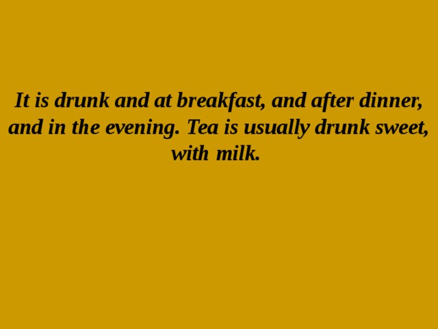 It is drunk and at breakfast, and after dinner, and in the evening. Tea is usually drunk sweet, with milk.      