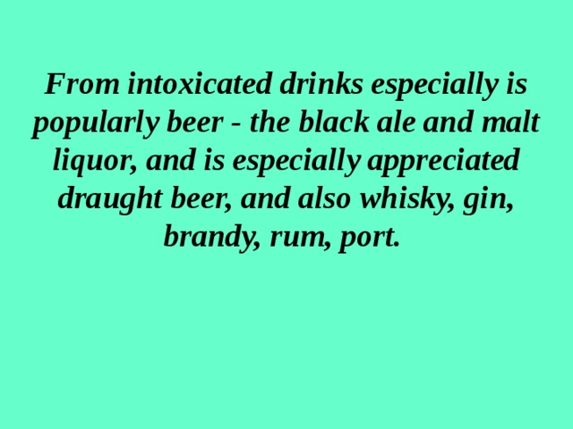 From intoxicated drinks especially is popularly beer - the black ale and malt liquor, and is especially appreciated draught  beer, and also whisky, gin, brandy, rum, port.      