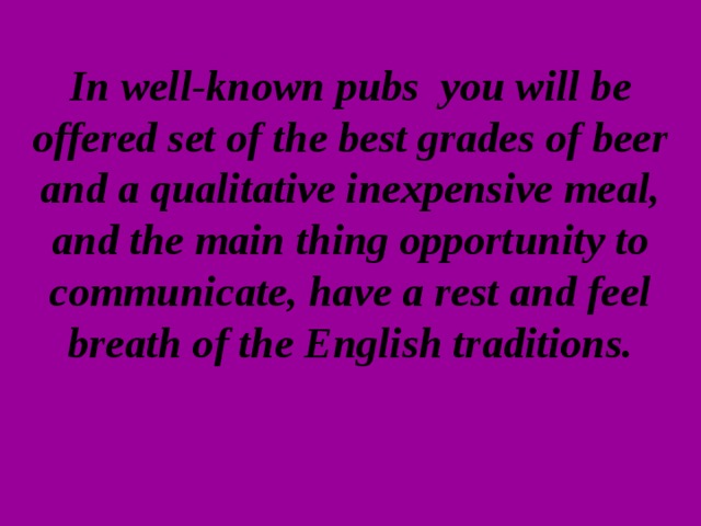 In well-known pubs you will be offered set of the best grades of beer and a qualitative inexpensive meal, and the main thing opportunity to communicate, have a rest and feel breath of the English traditions.    