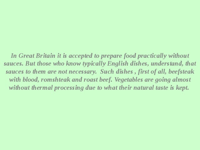 In Great Britain it is accepted to prepare food practically without sauces. But those who know typically English dishes, understand, that sauces to them are not necessary. Such dishes , first of all, beefsteak  with blood, romshteak  and roast beef. Vegetables are going almost without thermal processing due to what their natural taste is kept.   