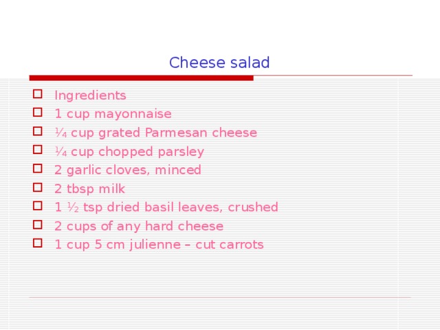 Cheese salad Ingredients 1 cup mayonnaise ¼ cup grated Parmesan cheese ¼ cup chopped parsley 2 garlic cloves, minced 2 tbsp milk 1 ½ tsp dried basil leaves, crushed 2 cups of any hard cheese 1 cup 5 cm julienne – cut carrots 