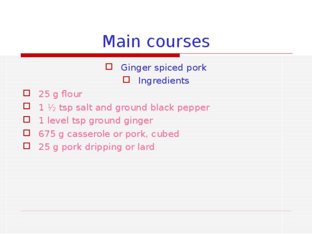 Main courses Ginger spiced pork Ingredients 25 g flour 1 ½ tsp salt and ground black pepper 1 level tsp ground ginger 675 g casserole or pork, cubed 25 g pork dripping or lard  
