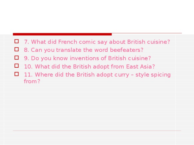7. What did French comic say about British cuisine? 8. Can you translate the word beefeaters? 9. Do you know inventions of British cuisine? 10. What did the British adopt from East Asia? 11. Where did the British adopt curry – style spicing from?  