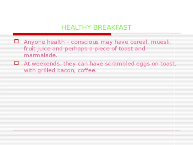 HEALTHY BREAKFAST Anyone health – conscious may have cereal, muesli, fruit juice and perhaps a piece of toast and marmalade. At weekends, they can have scrambled eggs on toast, with grilled bacon, coffee. 